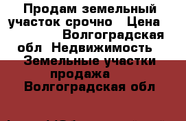 Продам земельный участок срочно › Цена ­ 200 000 - Волгоградская обл. Недвижимость » Земельные участки продажа   . Волгоградская обл.